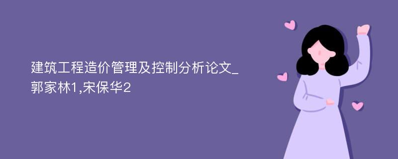 建筑工程造价管理及控制分析论文_郭家林1,宋保华2