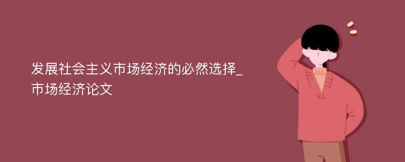 发展社会主义市场经济的必然选择_市场经济论文