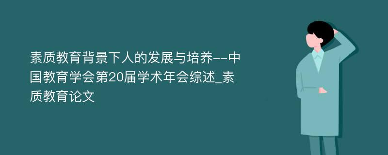 素质教育背景下人的发展与培养--中国教育学会第20届学术年会综述_素质教育论文