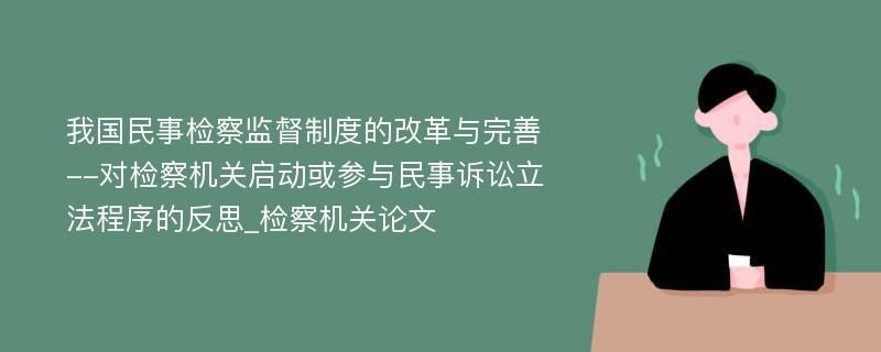 我国民事检察监督制度的改革与完善--对检察机关启动或参与民事诉讼立法程序的反思_检察机关论文