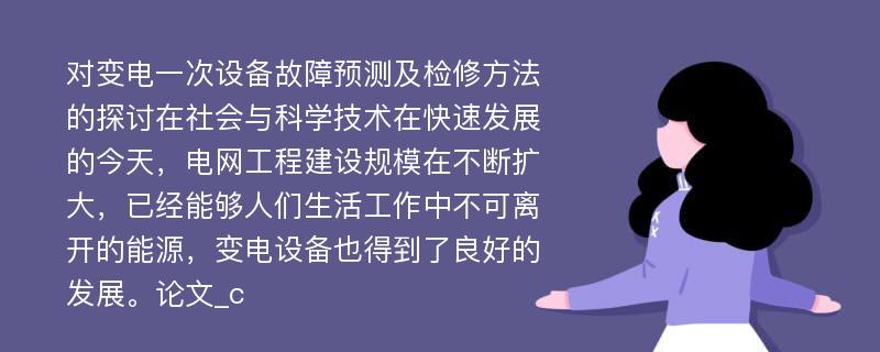 对变电一次设备故障预测及检修方法的探讨在社会与科学技术在快速发展的今天，电网工程建设规模在不断扩大，已经能够人们生活工作中不可离开的能源，变电设备也得到了良好的发展。论文_c