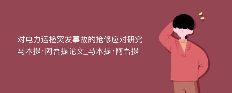 对电力运检突发事故的抢修应对研究马木提·阿吾提论文_马木提·阿吾提