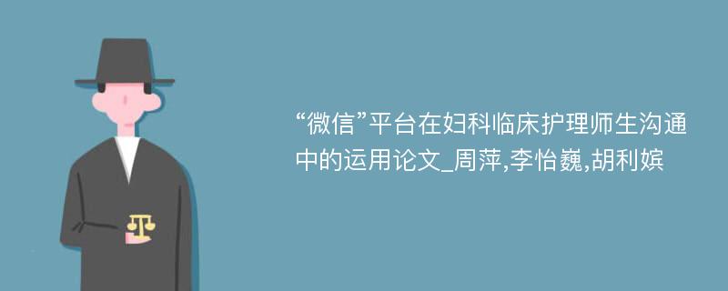 “微信”平台在妇科临床护理师生沟通中的运用论文_周萍,李怡巍,胡利嫔