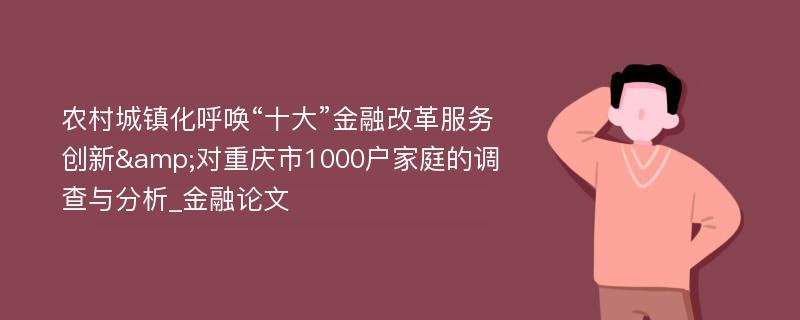 农村城镇化呼唤“十大”金融改革服务创新&对重庆市1000户家庭的调查与分析_金融论文