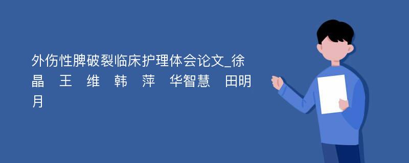 外伤性脾破裂临床护理体会论文_徐　晶　王　维　韩　萍　华智慧　田明月