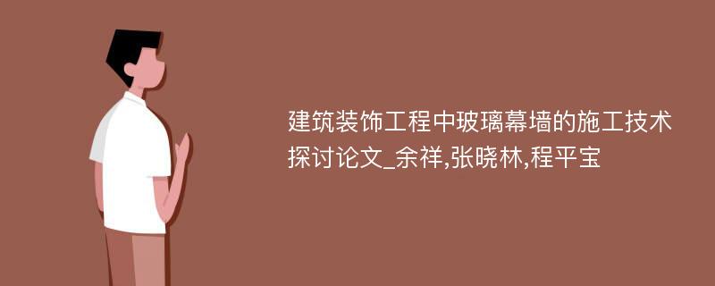 建筑装饰工程中玻璃幕墙的施工技术探讨论文_余祥,张晓林,程平宝