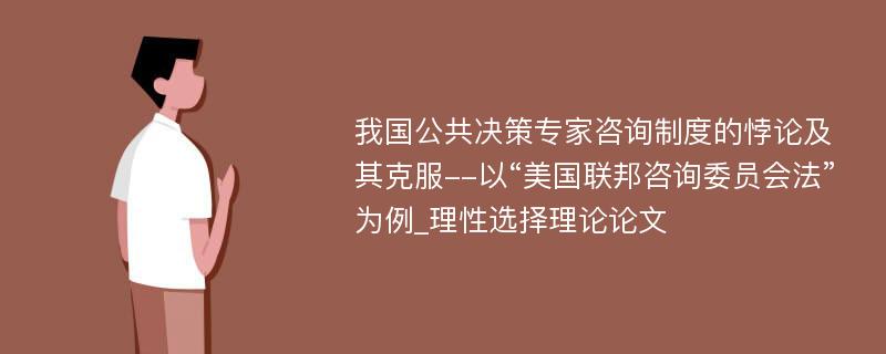 我国公共决策专家咨询制度的悖论及其克服--以“美国联邦咨询委员会法”为例_理性选择理论论文