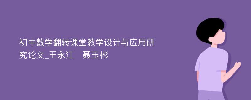 初中数学翻转课堂教学设计与应用研究论文_王永江　聂玉彬