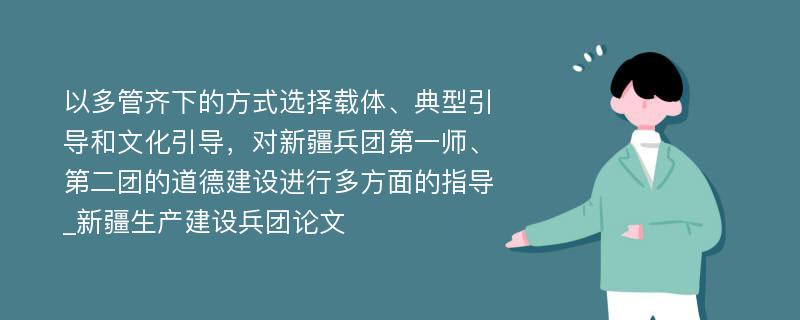 以多管齐下的方式选择载体、典型引导和文化引导，对新疆兵团第一师、第二团的道德建设进行多方面的指导_新疆生产建设兵团论文