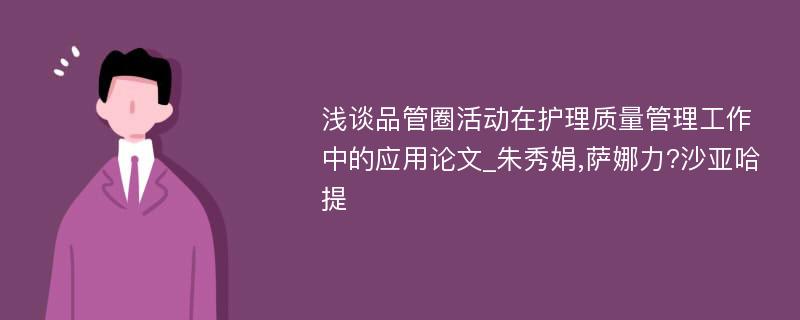 浅谈品管圈活动在护理质量管理工作中的应用论文_朱秀娟,萨娜力?沙亚哈提