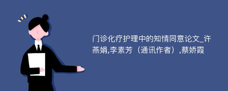 门诊化疗护理中的知情同意论文_许燕娟,李素芳（通讯作者）,蔡娇霞