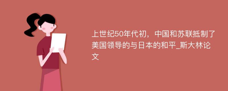 上世纪50年代初，中国和苏联抵制了美国领导的与日本的和平_斯大林论文