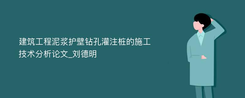 建筑工程泥浆护壁钻孔灌注桩的施工技术分析论文_刘德明