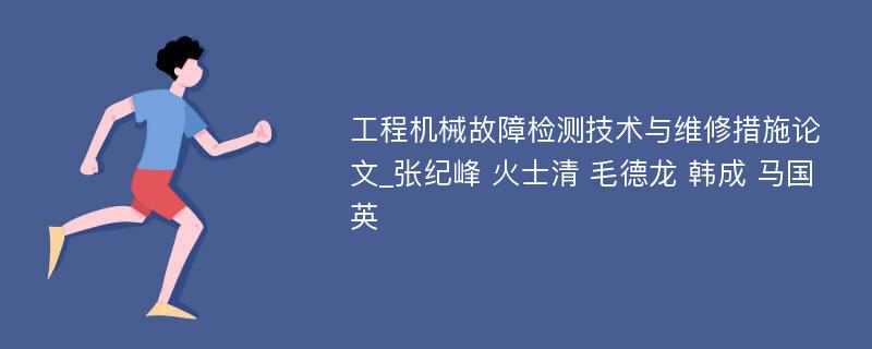 工程机械故障检测技术与维修措施论文_张纪峰 火士清 毛德龙 韩成 马国英