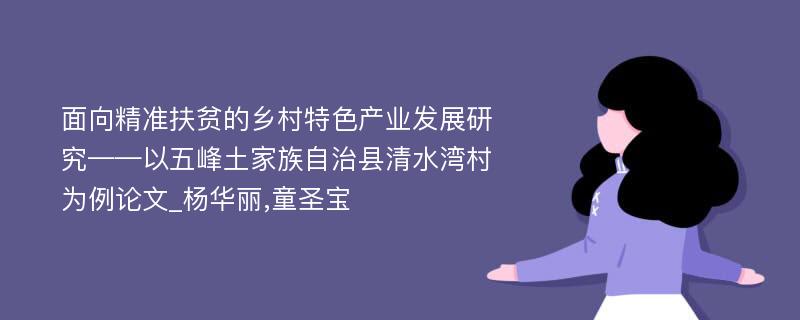 面向精准扶贫的乡村特色产业发展研究——以五峰土家族自治县清水湾村为例论文_杨华丽,童圣宝