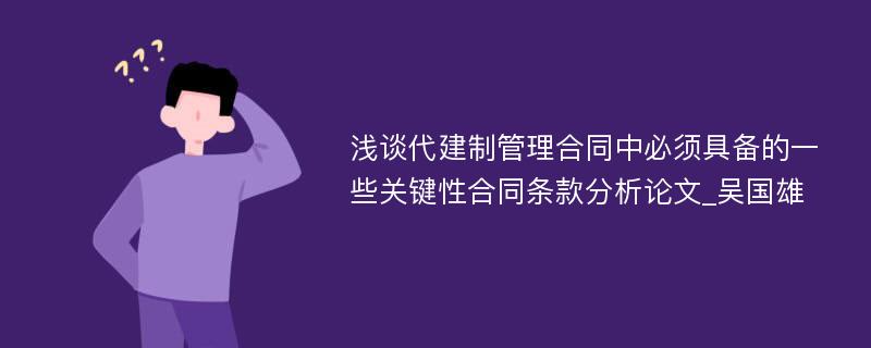 浅谈代建制管理合同中必须具备的一些关键性合同条款分析论文_吴国雄