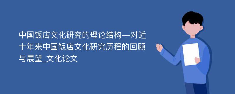 中国饭店文化研究的理论结构--对近十年来中国饭店文化研究历程的回顾与展望_文化论文