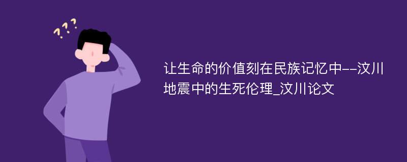 让生命的价值刻在民族记忆中--汶川地震中的生死伦理_汶川论文