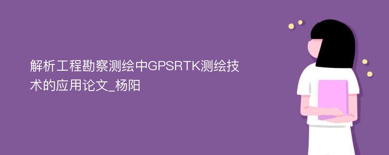 解析工程勘察测绘中GPSRTK测绘技术的应用论文_杨阳