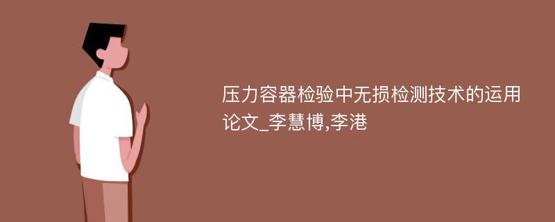 压力容器检验中无损检测技术的运用论文_李慧博,李港