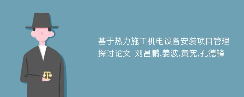 基于热力施工机电设备安装项目管理探讨论文_刘昌鹏,姜波,黄宪,孔德锋