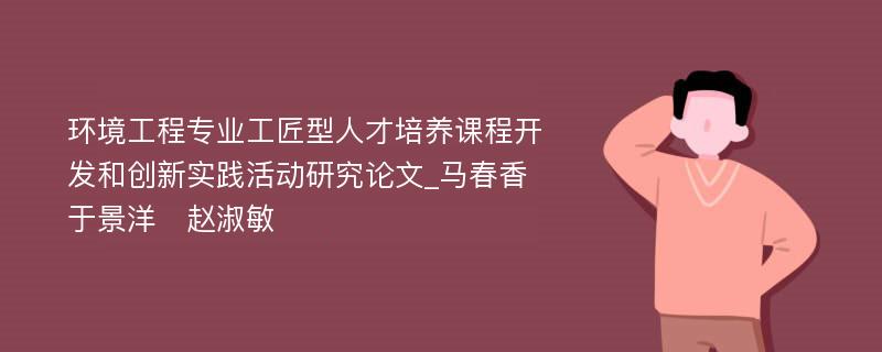 环境工程专业工匠型人才培养课程开发和创新实践活动研究论文_马春香　于景洋　赵淑敏