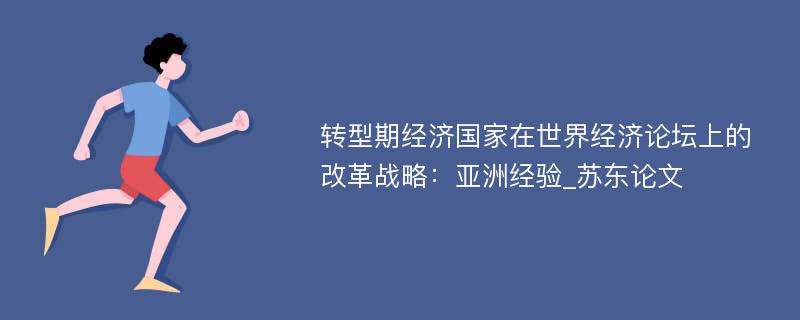 转型期经济国家在世界经济论坛上的改革战略：亚洲经验_苏东论文