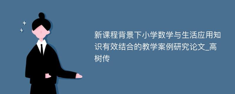 新课程背景下小学数学与生活应用知识有效结合的教学案例研究论文_高树传