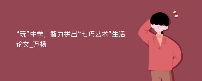 “玩”中学，智力拼出“七巧艺术”生活论文_万杨