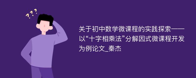 关于初中数学微课程的实践探索——以“十字相乘法”分解因式微课程开发为例论文_秦杰