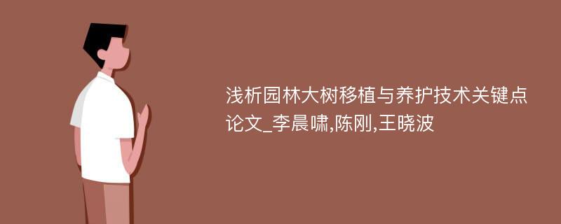 浅析园林大树移植与养护技术关键点论文_李晨啸,陈刚,王晓波