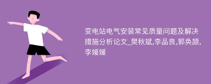 变电站电气安装常见质量问题及解决措施分析论文_樊秋斌,李品良,郭奂颉,李媛媛