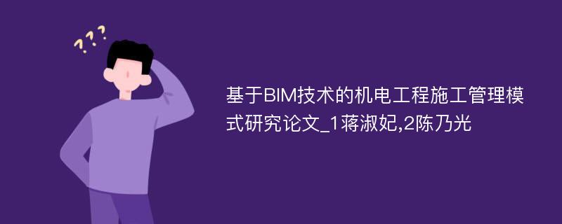 基于BIM技术的机电工程施工管理模式研究论文_1蒋淑妃,2陈乃光