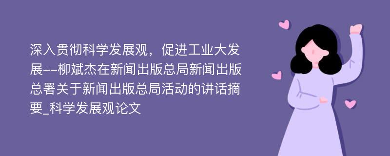 深入贯彻科学发展观，促进工业大发展--柳斌杰在新闻出版总局新闻出版总署关于新闻出版总局活动的讲话摘要_科学发展观论文