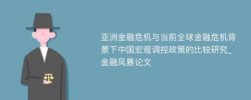 亚洲金融危机与当前全球金融危机背景下中国宏观调控政策的比较研究_金融风暴论文