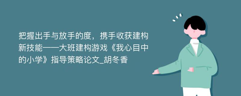 把握出手与放手的度，携手收获建构新技能——大班建构游戏《我心目中的小学》指导策略论文_胡冬香