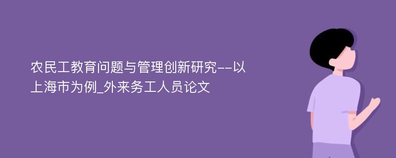 农民工教育问题与管理创新研究--以上海市为例_外来务工人员论文