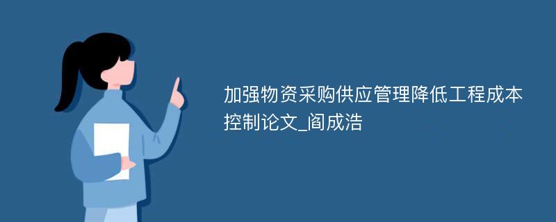 加强物资采购供应管理降低工程成本控制论文_阎成浩