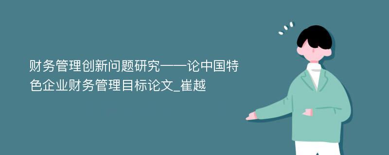 财务管理创新问题研究——论中国特色企业财务管理目标论文_崔越