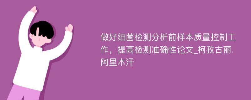 做好细菌检测分析前样本质量控制工作，提高检测准确性论文_柯孜古丽.阿里木汗