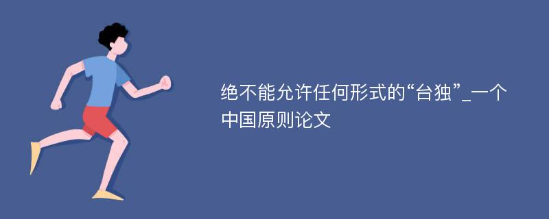 绝不能允许任何形式的“台独”_一个中国原则论文