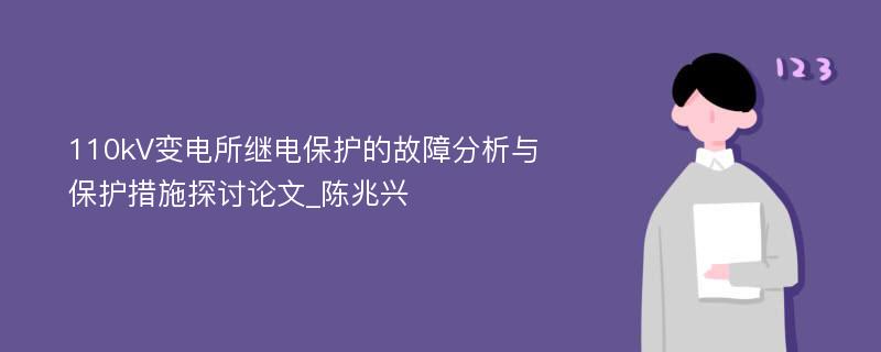 110kV变电所继电保护的故障分析与保护措施探讨论文_陈兆兴