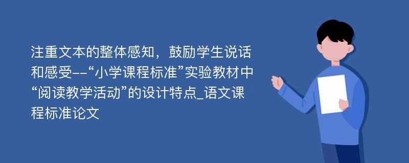 注重文本的整体感知，鼓励学生说话和感受--“小学课程标准”实验教材中“阅读教学活动”的设计特点_语文课程标准论文