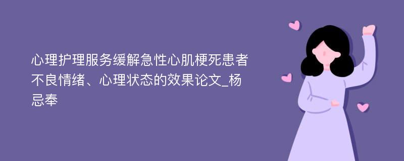 心理护理服务缓解急性心肌梗死患者不良情绪、心理状态的效果论文_杨忌奉