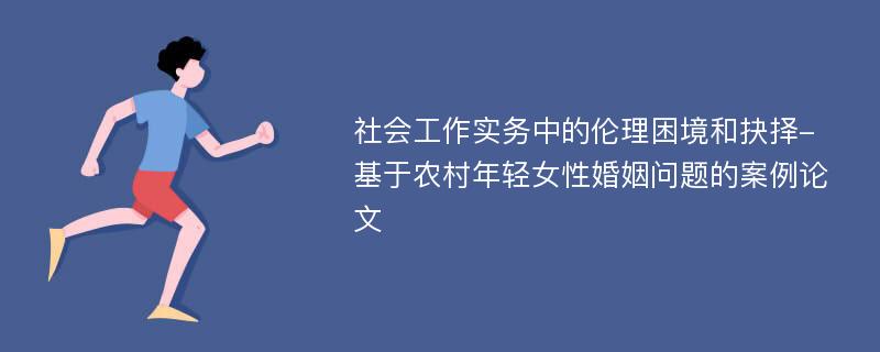 社会工作实务中的伦理困境和抉择-基于农村年轻女性婚姻问题的案例论文