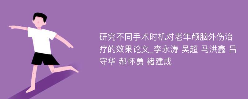 研究不同手术时机对老年颅脑外伤治疗的效果论文_李永涛 吴超 马洪鑫 吕守华 郝怀勇 褚建成