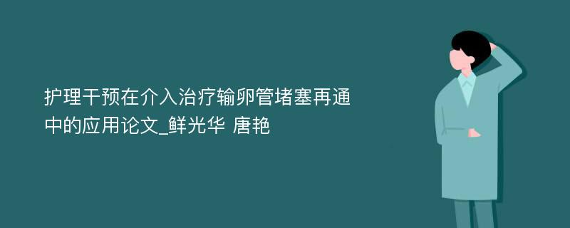 护理干预在介入治疗输卵管堵塞再通中的应用论文_鲜光华 唐艳