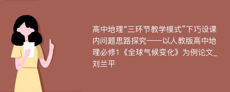 高中地理“三环节教学模式”下巧设课内问题思路探究——以人教版高中地理必修1《全球气候变化》为例论文_刘兰平