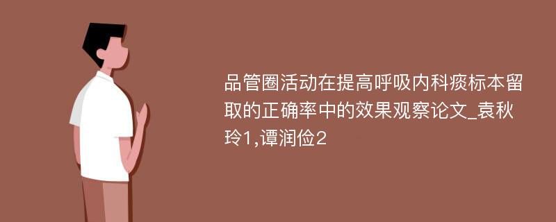 品管圈活动在提高呼吸内科痰标本留取的正确率中的效果观察论文_袁秋玲1,谭润俭2