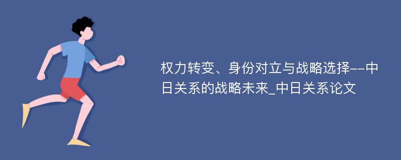 权力转变、身份对立与战略选择--中日关系的战略未来_中日关系论文